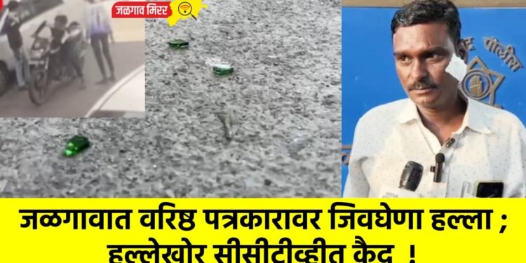 जळगावात वरिष्ठ पत्रकारावर जिवघेणा हल्ला ; हल्लेखोर सीसीटीव्हीत कैद !