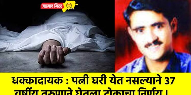 धक्कादायक : पत्नी घरी येत नसल्याने ३७ वर्षीय तरुणाने घेतला टोकाचा निर्णय !