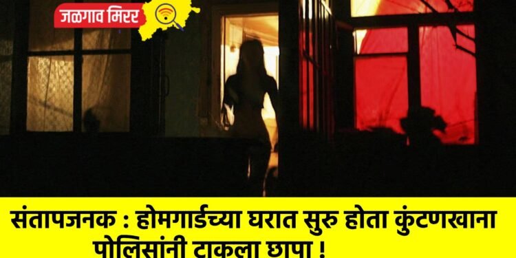 संतापजनक : होमगार्डच्या घरात सुरु होता कुंटणखाना ; पोलिसांनी टाकला छापा !