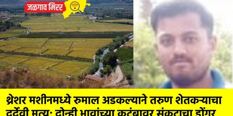 थ्रेशर मशीनमध्ये रुमाल अडकल्याने तरुण शेतकऱ्याचा दुर्देवी मृत्यू; दोन्ही भावांच्या कुटुंबावर संकटाचा डोंगर