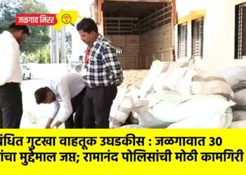 प्रतिबंधित गुटखा वाहतूक उघडकीस : जळगावात ३० लाखांचा मुद्देमाल जप्त; रामानंद पोलिसांची मोठी कामगिरी !