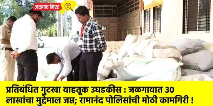 प्रतिबंधित गुटखा वाहतूक उघडकीस : जळगावात ३० लाखांचा मुद्देमाल जप्त; रामानंद पोलिसांची मोठी कामगिरी !