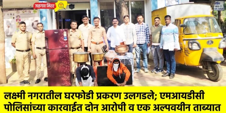 लक्ष्मी नगरातील घरफोडी प्रकरण उलगडले; एमआयडीसी पोलिसांच्या कारवाईत दोन आरोपी व एक अल्पवयीन ताब्यात