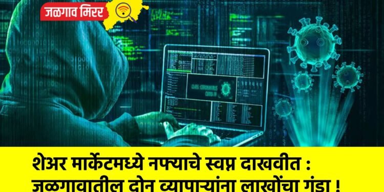 शेअर मार्केटमध्ये नफ्याचे स्वप्न दाखवीत : जळगावातील दोन व्यापाऱ्यांना लाखोंचा गंडा !