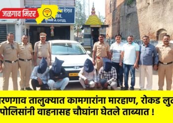 धरणगाव तालुक्यात कामगारांना मारहाण, रोकड लुटली; पोलिसांनी वाहनासह चौघांना घेतले ताब्यात !