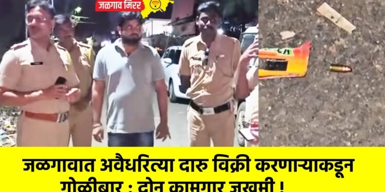 जळगावात अवैधरित्या दारु विक्री करणाऱ्याकडून गोळीबार : दोन कामगार जखमी !