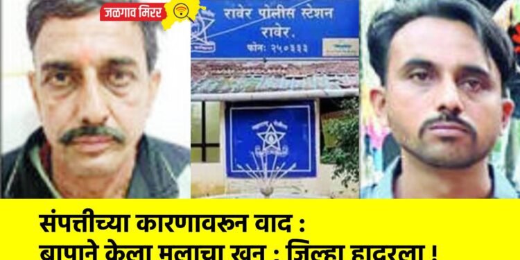 संपत्तीच्या कारणावरून वाद : बापाने केला मुलाचा खून ; जिल्हा हादरला !