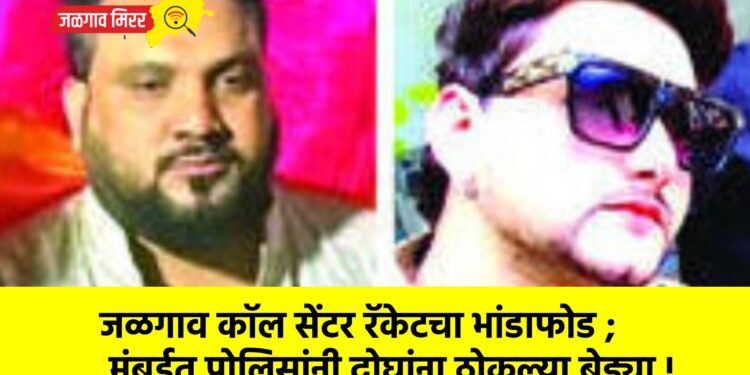 जळगाव कॉल सेंटर रॅकेटचा भांडाफोड ; मुंबईत पोलिसांनी दोघांना ठोकल्या बेड्या !