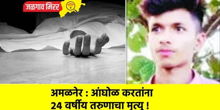 अमळनेर : आंघोळ करतांना २४ वर्षीय तरुणाचा मृत्यू !