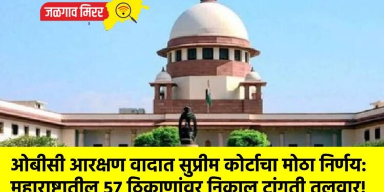 ओबीसी आरक्षण वादात सुप्रीम कोर्टाचा मोठा निर्णय: महाराष्ट्रातील ५७ ठिकाणांवर निकाल टांगती तलवार!