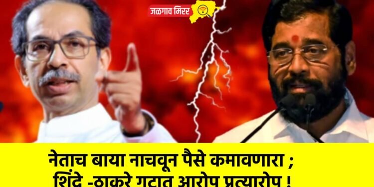 नेताच बाया नाचवून पैसे कमावणारा ; शिंदे -ठाकरे गटात आरोप प्रत्यारोप !