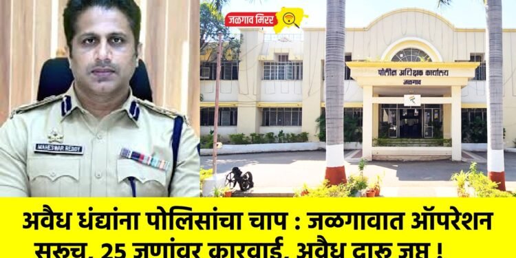 अवैध धंद्यांना पोलिसांचा चाप : जळगावात ऑपरेशन सुरूच, २५ जणांवर कारवाई, अवैध दारू जप्त !