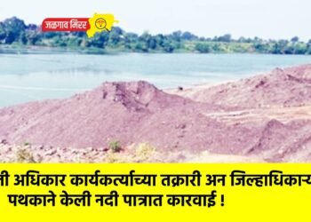 माहिती अधिकार कार्यकर्त्याच्या तक्रारी अन जिल्हाधिकाऱ्यांच्या पथकाने केली नदी पात्रात कारवाई !