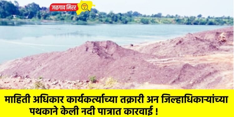 माहिती अधिकार कार्यकर्त्याच्या तक्रारी अन जिल्हाधिकाऱ्यांच्या पथकाने केली नदी पात्रात कारवाई !