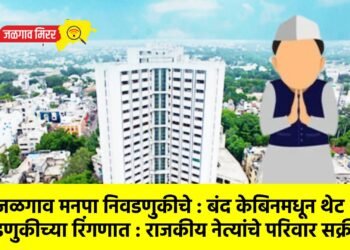 वारे जळगाव मनपा निवडणुकीचे : बंद केबिनमधून थेट निवडणुकीच्या रिंगणात : राजकीय नेत्यांचे परिवार सक्रीय !