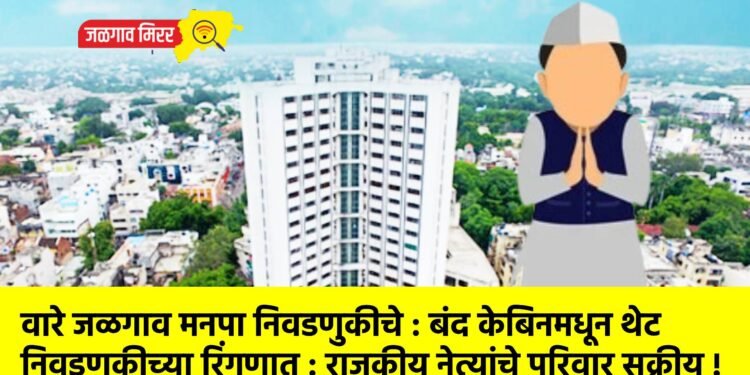 वारे जळगाव मनपा निवडणुकीचे : बंद केबिनमधून थेट निवडणुकीच्या रिंगणात : राजकीय नेत्यांचे परिवार सक्रीय !