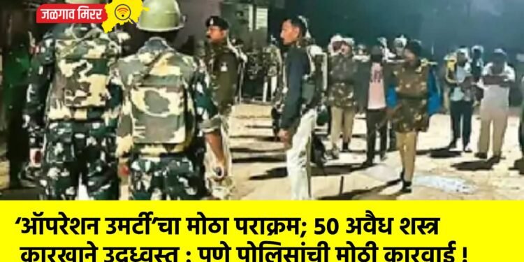 ‘ऑपरेशन उमर्टी’चा मोठा पराक्रम; ५० अवैध शस्त्र कारखाने उद्ध्वस्त : पुणे पोलिसांची मोठी कारवाई!