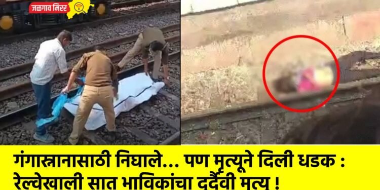गंगास्नानासाठी निघाले… पण मृत्यूने दिली धडक :रेल्वेखाली सात भाविकांचा दुर्दैवी मृत्यू !