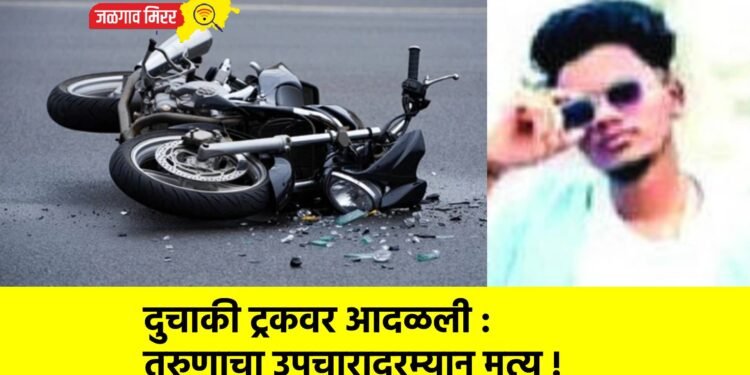 दुचाकी ट्रकवर आदळली : तरुणाचा उपचारादरम्यान मृत्यू !