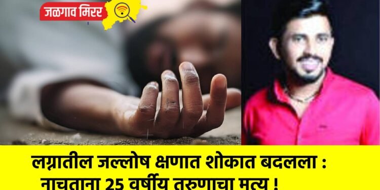 लग्नातील जल्लोष क्षणात शोकात बदलला : नाचताना २५ वर्षीय तरुणाचा मृत्यू !