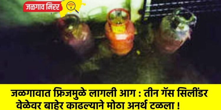 जळगावात फ्रिजमुळे लागली आग : तीन गॅस सिलींडर वेळेवर बाहेर काढल्याने मोठा अनर्थ टळला !