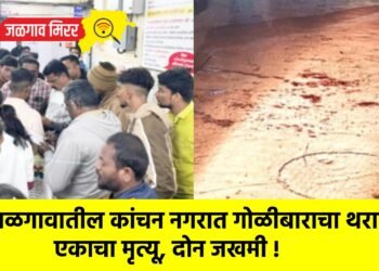 जळगावातील कांचन नगरात गोळीबाराचा थरार ; एकाचा मृत्यू, दोन जखमी !