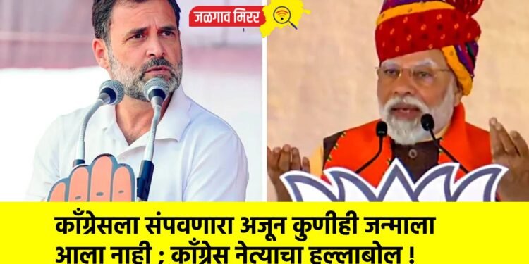 काँग्रेसला संपवणारा अजून कुणीही जन्माला आला नाही ; काँग्रेस नेत्याचा हल्लाबोल !