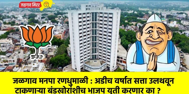 जळगाव मनपा रणधुमाळी : अडीच वर्षात सत्ता उलथवून टाकणाऱ्या बंडखोरांशीच भाजप युती करणार का ?