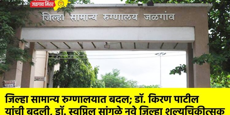 जिल्हा सामान्य रुग्णालयात बदल; डॉ. किरण पाटील यांची बदली, डॉ. स्वप्निल सांगळे नवे जिल्हा शल्यचिकीत्सक