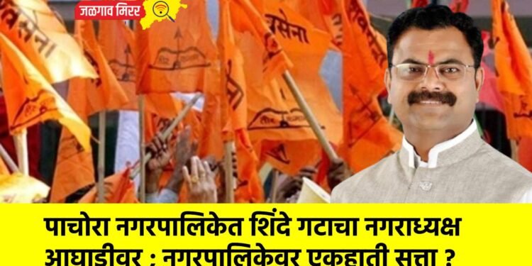 पाचोरा नगरपालिकेत शिंदे गटाचा नगराध्यक्ष आघाडीवर ; नगरपालिकेवर एकहाती सत्ता ?