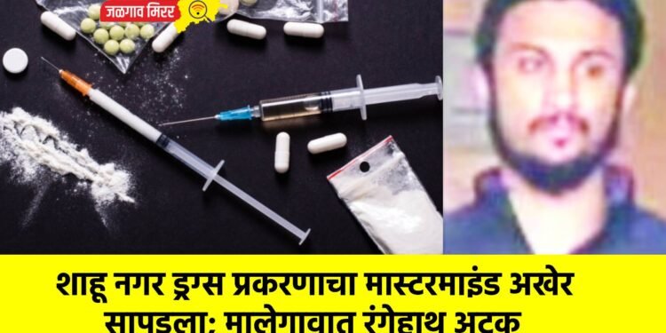 शाहू नगर ड्रग्स प्रकरणाचा मास्टरमाइंड अखेर सापडला; मालेगावात रंगेहाथ अटक