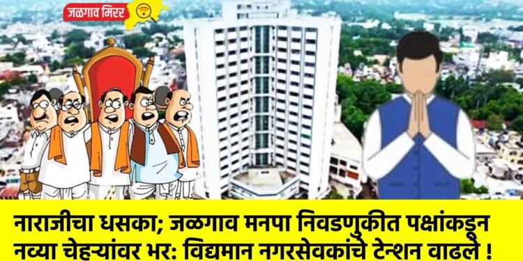 नाराजीचा धसका; जळगाव मनपा निवडणुकीत पक्षांकडून नव्या चेहऱ्यांवर भर: विद्यमान नगरसेवकांचे टेन्शन वाढले !
