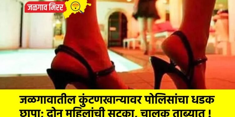 जळगावातील कुंटणखान्यावर पोलिसांचा धडक छापा; दोन महिलांची सुटका, चालक ताब्यात !
