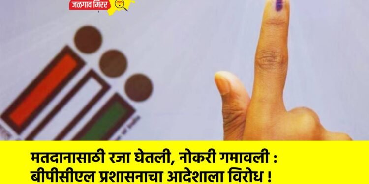 मतदानासाठी रजा घेतली, नोकरी गमावली :बीपीसीएल प्रशासनाचा आदेशाला विरोध !