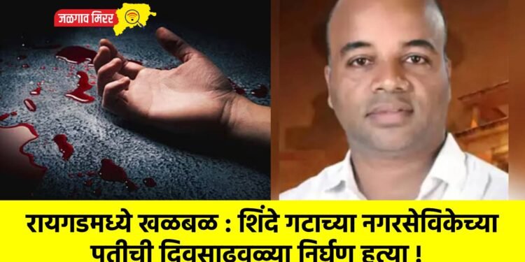रायगडमध्ये खळबळ : शिंदे गटाच्या नगरसेविकेच्या पतीची दिवसाढवळ्या निर्घृण हत्या !