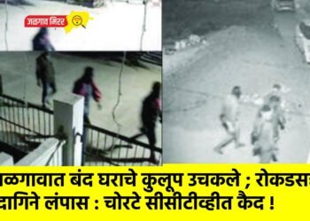 जळगावात बंद घराचे कुलूप उचकले ; रोकडसह दागिने लंपास : चोरटे सीसीटीव्हीत कैद !