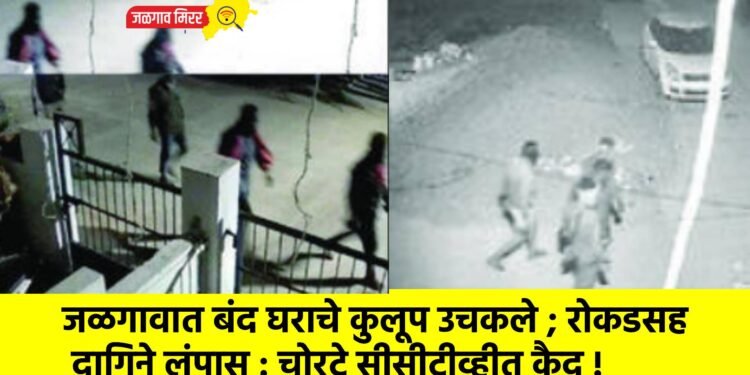जळगावात बंद घराचे कुलूप उचकले ; रोकडसह दागिने लंपास : चोरटे सीसीटीव्हीत कैद !