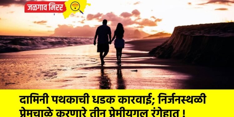 दामिनी पथकाची धडक कारवाई; निर्जनस्थळी प्रेमचाळे करणारे तीन प्रेमीयुगुल रंगेहात !