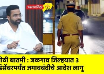 मोठी बातमी : जळगाव जिल्हयात 3 डिसेंबरपर्यंत जमावबंदीचे आदेश लागू