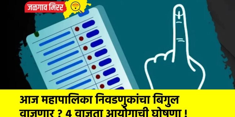 आज महापालिका निवडणुकांचा बिगुल वाजणार ? ४ वाजता आयोगाची घोषणा !