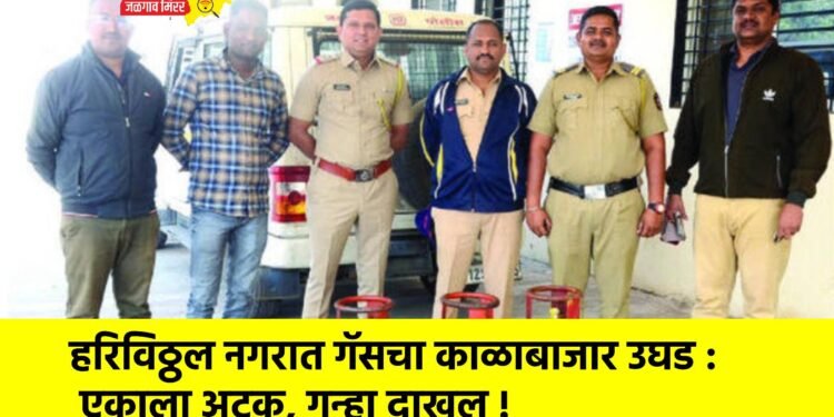 हरिविठ्ठल नगरात गॅसचा काळाबाजार उघड : एकाला अटक, गुन्हा दाखल !