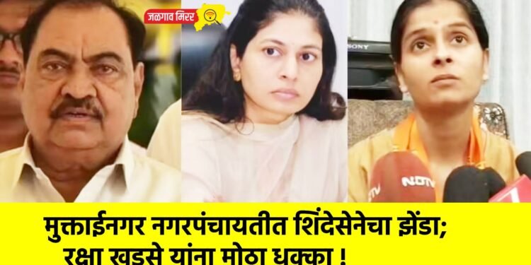 मुक्ताईनगर नगरपंचायतीत शिंदेसेनेचा झेंडा; रक्षा खडसे यांना मोठा धक्का !