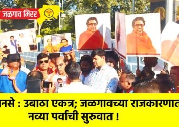 मनसे : उबाठा एकत्र; जळगावच्या राजकारणात नव्या पर्वाची सुरुवात !