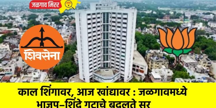 काल शिंगावर, आज खांद्यावर : जळगावमध्ये भाजप–शिंदे गटाचे बदलते सूर