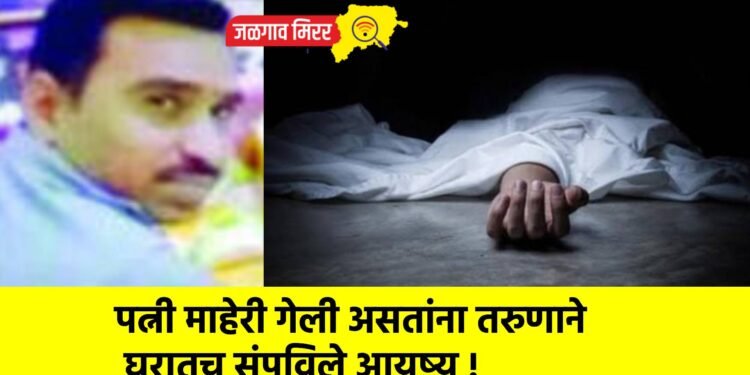 पत्नी माहेरी गेली असतांना तरुणाने घरातच संपविले आयुष्य !