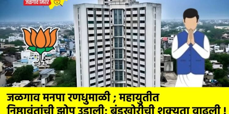 जळगाव मनपा रणधुमाळी ; महायुतीत निष्ठावंतांची झोप उडाली; बंडखोरीची शक्यता वाढली !
