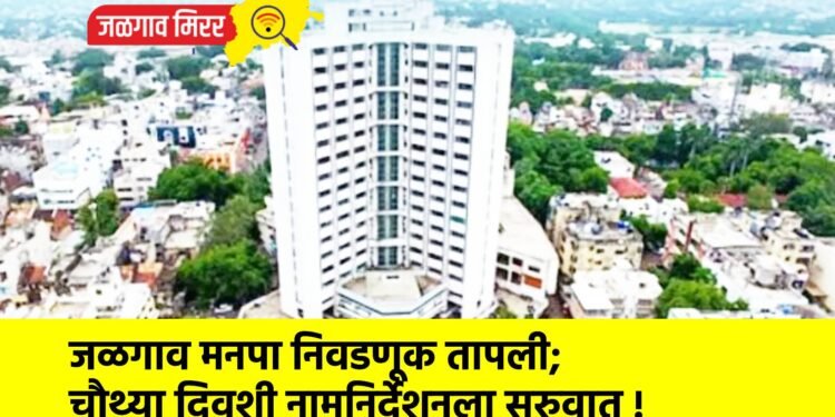 जळगाव मनपा निवडणूक तापली; चौथ्या दिवशी नामनिर्देशनला सुरुवात !