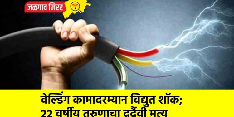 वेल्डिंग कामादरम्यान विद्युत शॉक; २२ वर्षीय तरुणाचा दुर्दैवी मृत्यू