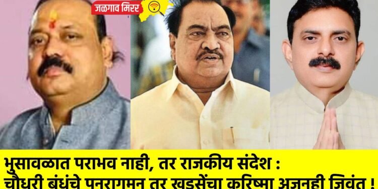 भुसावळात पराभव नाही, तर राजकीय संदेश : चौधरी बंधूंचे पुनरागमन तर खडसेंचा करिष्मा अजूनही जिवंत !