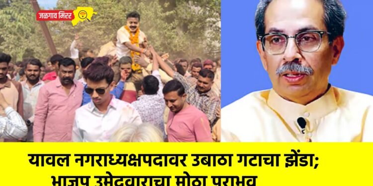 यावल नगराध्यक्षपदावर उबाठा गटाचा झेंडा; भाजप उमेदवाराचा मोठा पराभव